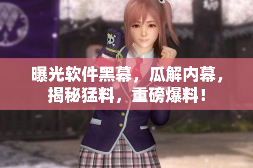 曝光軟件黑幕，瓜解內幕，揭秘猛料，重磅爆料！