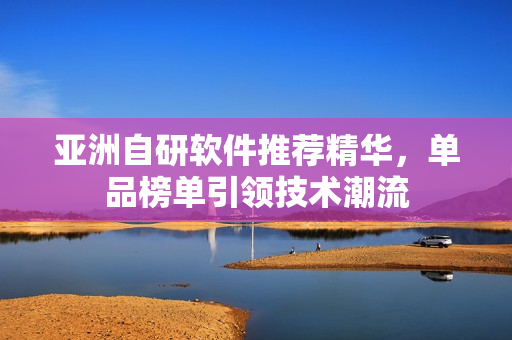 亞洲自研軟件推薦精華，單品榜單引領(lǐng)技術(shù)潮流