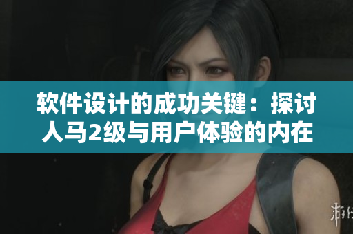 軟件設(shè)計(jì)的成功關(guān)鍵：探討人馬2級(jí)與用戶體驗(yàn)的內(nèi)在聯(lián)系