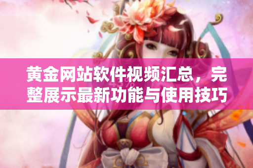 黃金網(wǎng)站軟件視頻匯總，完整展示最新功能與使用技巧