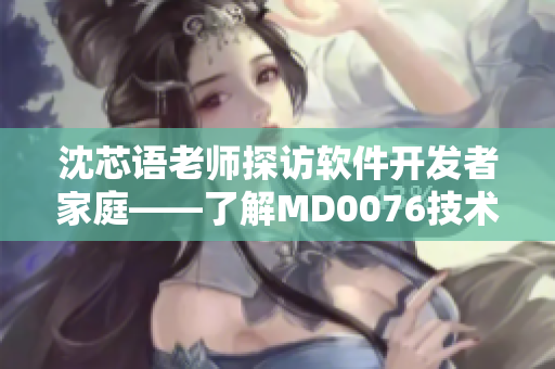 沈芯語老師探訪軟件開發(fā)者家庭——了解MD0076技術(shù)人員生活情況