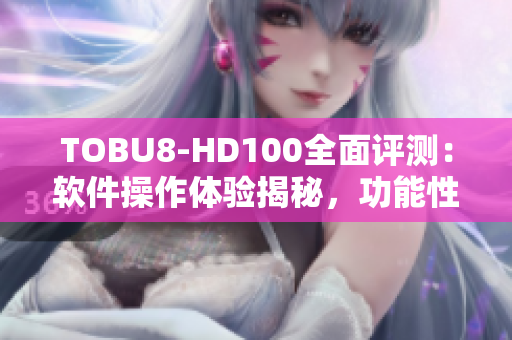 TOBU8-HD100全面評測：軟件操作體驗揭秘，功能性能分析詳解