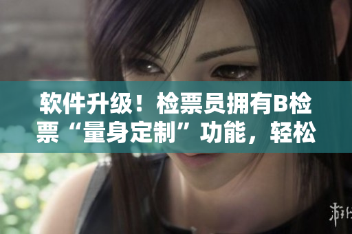 軟件升級(jí)！檢票員擁有B檢票“量身定制”功能，輕松上車！