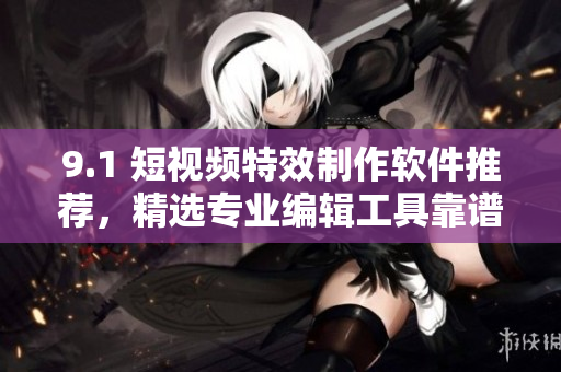 9.1 短視頻特效制作軟件推薦，精選專業(yè)編輯工具靠譜實(shí)用