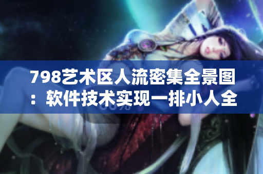 798藝術(shù)區(qū)人流密集全景圖：軟件技術(shù)實(shí)現(xiàn)一排小人全景拍攝