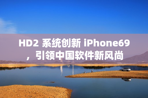 HD2 系統(tǒng)創(chuàng)新 iPhone69，引領(lǐng)中國軟件新風尚