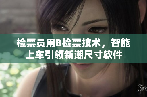 檢票員用B檢票技術(shù)，智能上車引領(lǐng)新潮尺寸軟件