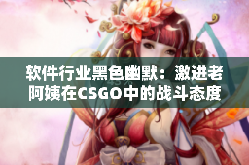 軟件行業(yè)黑色幽默：激進老阿姨在CSGO中的戰(zhàn)斗態(tài)度