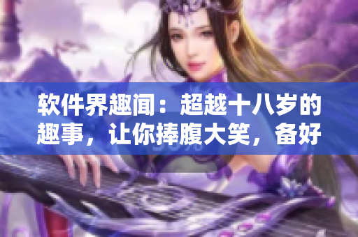 軟件界趣聞：超越十八歲的趣事，讓你捧腹大笑，備好紙巾！