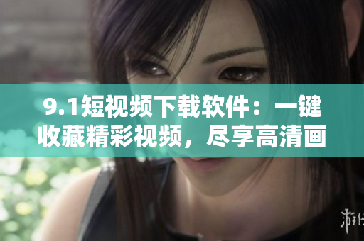 9.1短視頻下載軟件：一鍵收藏精彩視頻，盡享高清畫質(zhì)