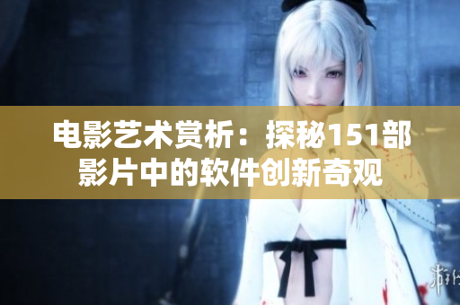 電影藝術(shù)賞析：探秘151部影片中的軟件創(chuàng)新奇觀