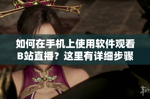 如何在手機上使用軟件觀看B站直播？這里有詳細步驟！