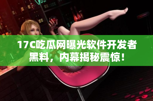 17C吃瓜網(wǎng)曝光軟件開發(fā)者黑料，內(nèi)幕揭秘震驚！