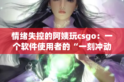 情緒失控的阿姨玩csgo：一個軟件使用者的“一刻沖動”