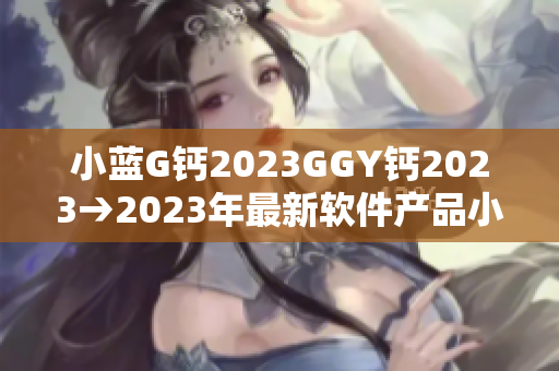 小藍G鈣2023GGY鈣2023→2023年最新軟件產品小藍G亮相