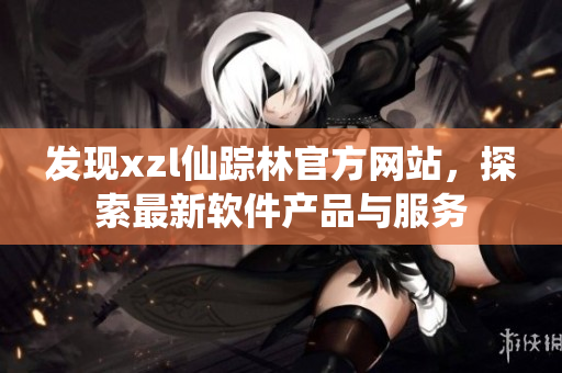 發(fā)現(xiàn)xzl仙蹤林官方網(wǎng)站，探索最新軟件產(chǎn)品與服務(wù)