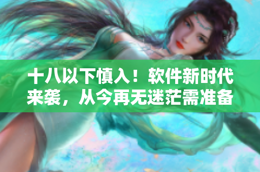 十八以下慎入！軟件新時(shí)代來襲，從今再無迷茫需準(zhǔn)備好紙巾！