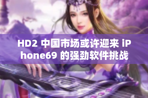 HD2 中國市場或許迎來 iPhone69 的強(qiáng)勁軟件挑戰(zhàn)