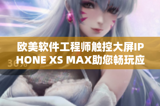 歐美軟件工程師觸控大屏IPHONE XS MAX助您暢玩應(yīng)用