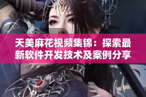 天美麻花視頻集錦：探索最新軟件開(kāi)發(fā)技術(shù)及案例分享