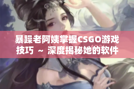 暴躁老阿姨掌握CSGO游戲技巧 ～ 深度揭秘她的軟件使用心得