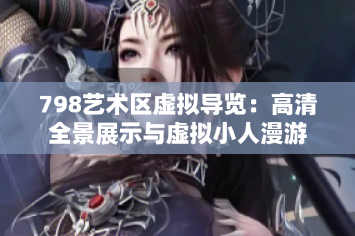 798藝術(shù)區(qū)虛擬導(dǎo)覽：高清全景展示與虛擬小人漫游