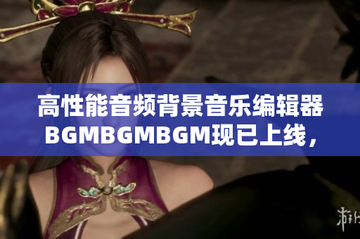 高性能音頻背景音樂編輯器BGMBGMBGM現(xiàn)已上線，價格實惠