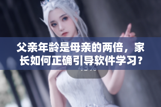 父親年齡是母親的兩倍，家長(zhǎng)如何正確引導(dǎo)軟件學(xué)習(xí)？