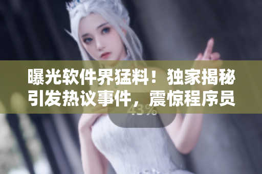 曝光軟件界猛料！獨家揭秘引發(fā)熱議事件，震驚程序員圈，網(wǎng)友瓜友瘋傳討論！