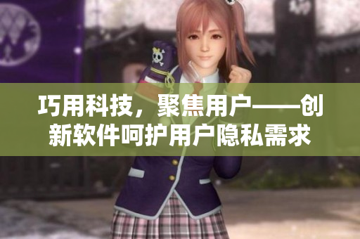 巧用科技，聚焦用戶——?jiǎng)?chuàng)新軟件呵護(hù)用戶隱私需求