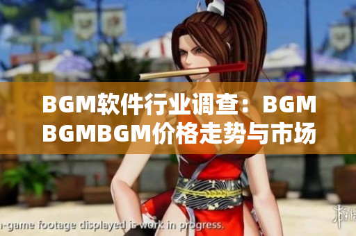 BGM軟件行業(yè)調(diào)查：BGMBGMBGM價(jià)格走勢與市場競爭分析