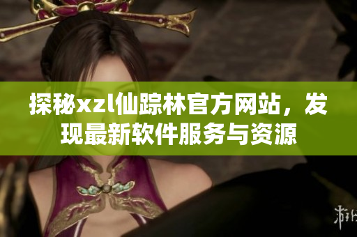 探秘xzl仙蹤林官方網(wǎng)站，發(fā)現(xiàn)最新軟件服務(wù)與資源