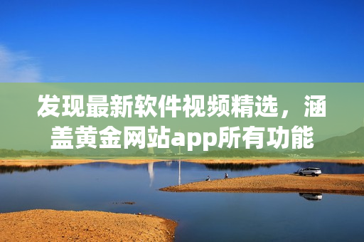 發(fā)現(xiàn)最新軟件視頻精選，涵蓋黃金網(wǎng)站app所有功能