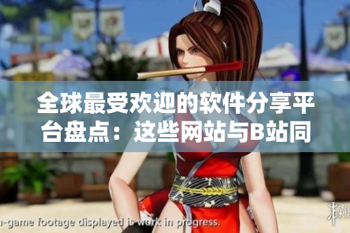全球最受歡迎的軟件分享平臺盤點：這些網(wǎng)站與B站同樣精彩