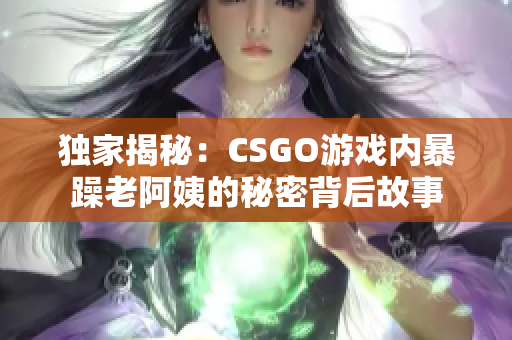 獨家揭秘：CSGO游戲內暴躁老阿姨的秘密背后故事