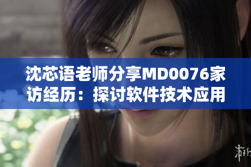 沈芯語(yǔ)老師分享MD0076家訪經(jīng)歷：探討軟件技術(shù)應(yīng)用實(shí)踐