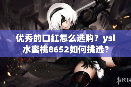 優(yōu)秀的口紅怎么選購？ysl水蜜桃8652如何挑選？