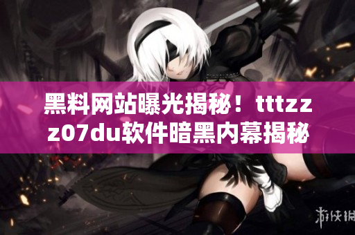 黑料網(wǎng)站曝光揭秘！tttzzz07du軟件暗黑內(nèi)幕揭秘