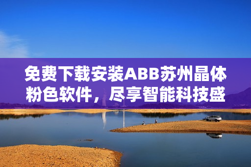 免費下載安裝ABB蘇州晶體粉色軟件，盡享智能科技盛宴