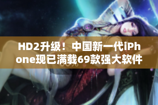HD2升級(jí)！中國新一代iPhone現(xiàn)已滿載69款強(qiáng)大軟件