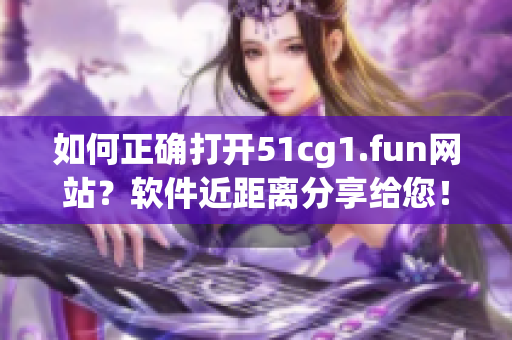 如何正確打開51cg1.fun網(wǎng)站？軟件近距離分享給您！