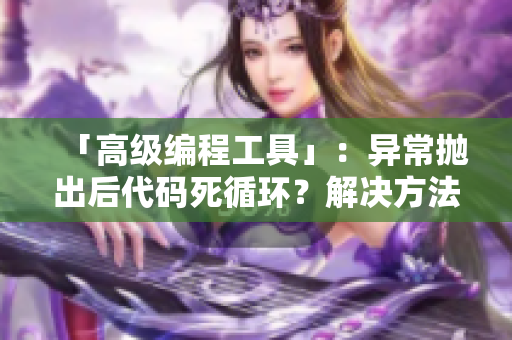 「高級(jí)編程工具」：異常拋出后代碼死循環(huán)？解決方法大揭秘！