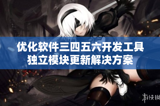 優(yōu)化軟件三四五六開發(fā)工具獨(dú)立模塊更新解決方案