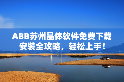 ABB蘇州晶體軟件免費(fèi)下載安裝全攻略，輕松上手！