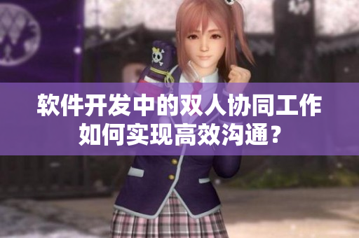 軟件開發(fā)中的雙人協(xié)同工作如何實(shí)現(xiàn)高效溝通？
