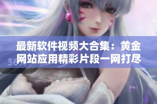 最新軟件視頻大合集：黃金網(wǎng)站應用精彩片段一網(wǎng)打盡