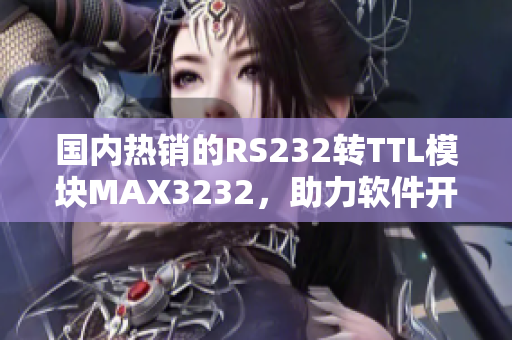 國內(nèi)熱銷的RS232轉(zhuǎn)TTL模塊MAX3232，助力軟件開發(fā)效率