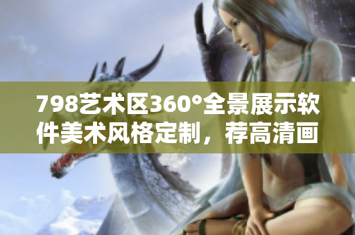 798藝術(shù)區(qū)360°全景展示軟件美術(shù)風(fēng)格定制，薦高清畫(huà)質(zhì)小人分布導(dǎo)覽