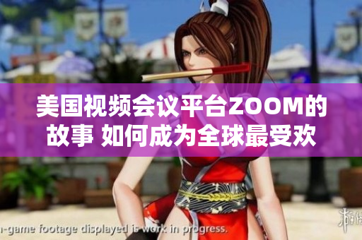 美國視頻會議平臺ZOOM的故事 如何成為全球最受歡迎的遠(yuǎn)程溝通軟件？