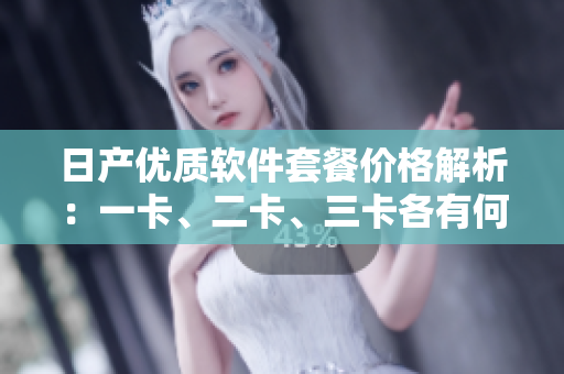 日產(chǎn)優(yōu)質(zhì)軟件套餐價格解析：一卡、二卡、三卡各有何迥異？